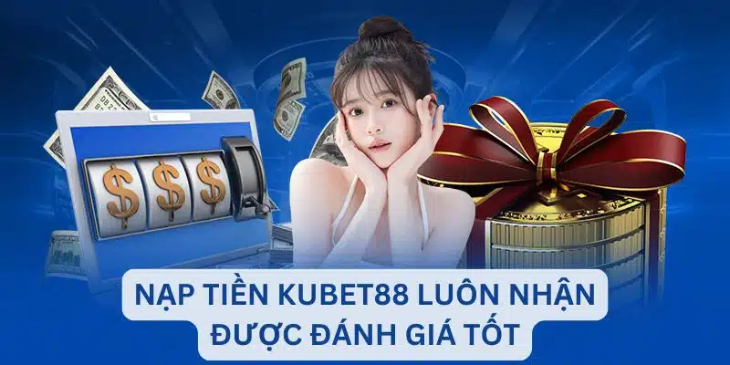 Nạp tiền Kubet88 luôn nhận được đánh giá tốt